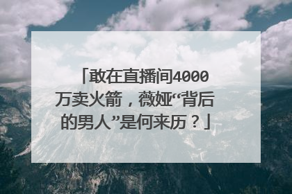 敢在直播间4000万卖火箭，薇娅“背后的男人”是何来历？