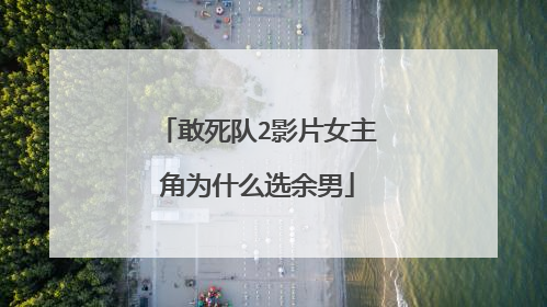 敢死队2影片女主角为什么选余男