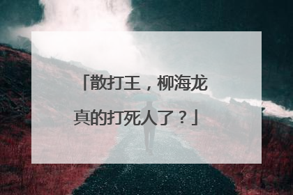 散打王，柳海龙真的打死人了？