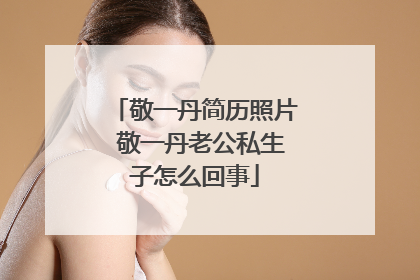 敬一丹简历照片 敬一丹老公私生子怎么回事