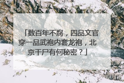 数百年不腐,四品文官穿一品武袍内套龙袍,北京干尸有何秘密?