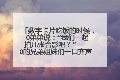 数字卡片吃饭的时候， O弟弟说：“我们一起拍几张合影吧？”   O的兄弟姐妹们一口齐声的说：“好啊。”