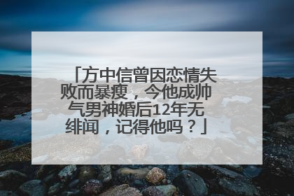 方中信曾因恋情失败而暴瘦，今他成帅气男神婚后12年无绯闻，记得他吗？