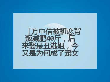 方中信被初恋背叛减肥40斤，后来娶最丑港姐，今又是为何成了宠女狂魔呢？