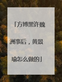 方博黑许魏洲事后，黄景瑜怎么做的
