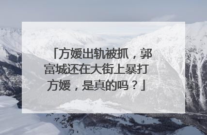 方媛出轨被抓，郭富城还在大街上暴打方媛，是真的吗？