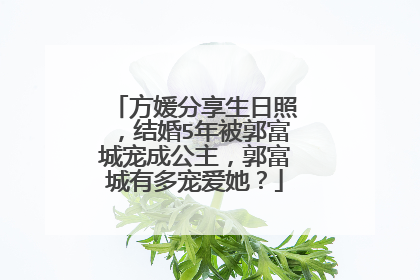 方媛分享生日照，结婚5年被郭富城宠成公主，郭富城有多宠爱她？