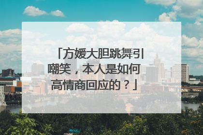 方媛大胆跳舞引嘲笑，本人是如何高情商回应的？