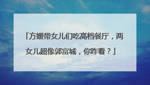 方媛带女儿们吃高档餐厅，两女儿超像郭富城，你咋看？