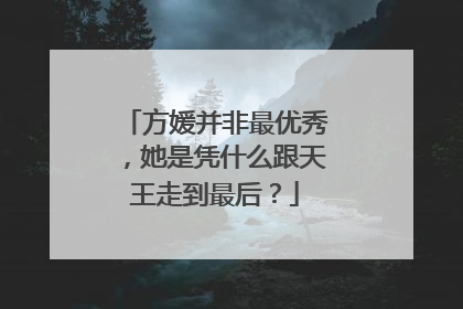 方媛并非最优秀,她是凭什么跟天王走到最后?