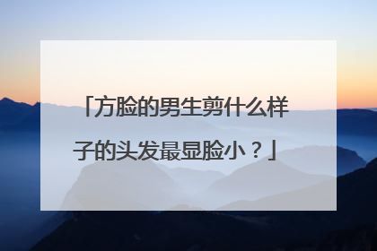 方脸的男生剪什么样子的头发最显脸小？