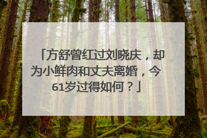 方舒曾红过刘晓庆，却为小鲜肉和丈夫离婚，今61岁过得如何？