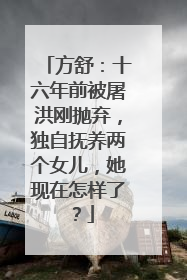 方舒：十六年前被屠洪刚抛弃，独自抚养两个女儿，她现在怎样了？