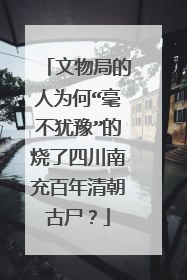 文物局的人为何“毫不犹豫”的烧了四川南充百年清朝古尸？