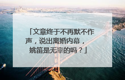 文章终于不再默不作声,说出离婚内幕, 姚笛是无辜的吗?