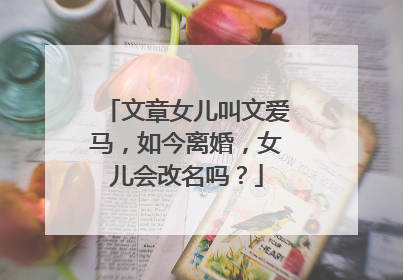 文章女儿叫文爱马,如今离婚,女儿会改名吗?