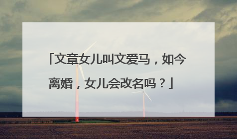 文章女儿叫文爱马，如今离婚，女儿会改名吗？