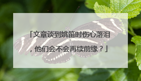 文章谈到姚笛时伤心落泪，他们会不会再续前缘？