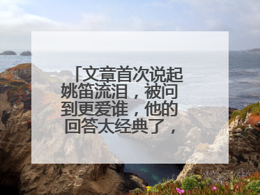 文章首次说起姚笛流泪，被问到更爱谁，他的回答太经典了，他怎么说的？