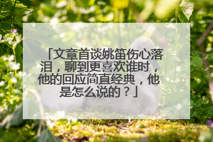 文章首谈姚笛伤心落泪,聊到更喜欢谁时,他的回应简直经典,他是怎么说的?