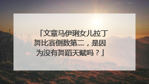 文章马伊琍女儿拉丁舞比赛倒数第二,是因为没有舞蹈天赋吗?