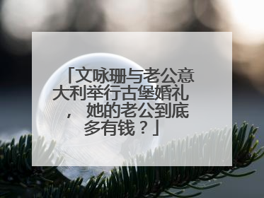 文咏珊与老公意大利举行古堡婚礼， 她的老公到底多有钱？