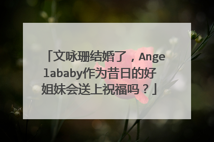 文咏珊结婚了，Angelababy作为昔日的好姐妹会送上祝福吗？