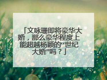 文咏珊即将豪华大婚，那么豪华程度上能超越杨颖的“世纪大婚”吗？