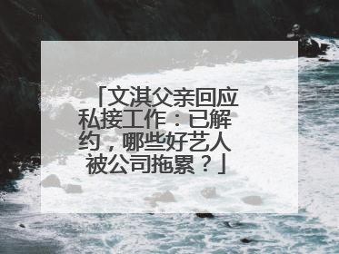 文淇父亲回应私接工作：已解约，哪些好艺人被公司拖累？