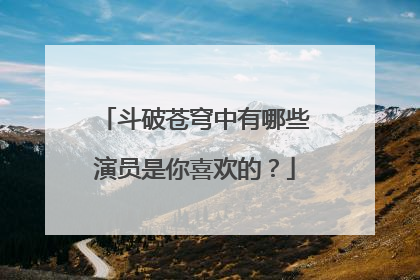 斗破苍穹中有哪些演员是你喜欢的?