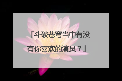 斗破苍穹当中有没有你喜欢的演员?