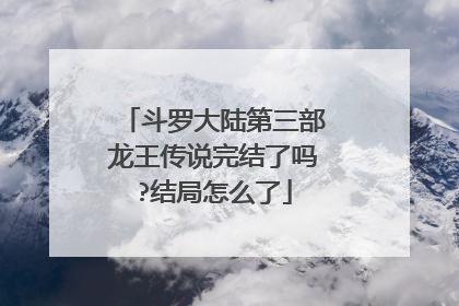 斗罗大陆第三部龙王传说完结了吗?结局怎么了