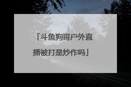 斗鱼狗哥户外直播被打是炒作吗