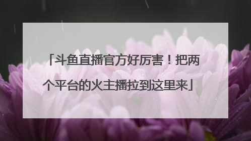 斗鱼直播官方好厉害!把两个平台的火主播拉到这里来