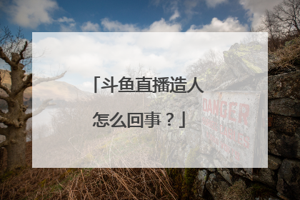 斗鱼直播造人怎么回事？
