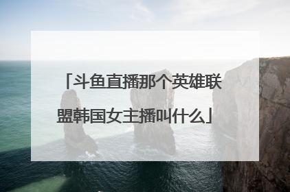 斗鱼直播那个英雄联盟韩国女主播叫什么