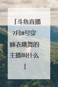 斗鱼直播7月8号穿睡衣跳舞的主播叫什么