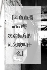 斗鱼直播mini每次跳舞方的韩文歌叫什么