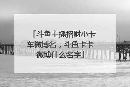 斗鱼主播招财小卡车微博名,斗鱼卡卡微博什么名字