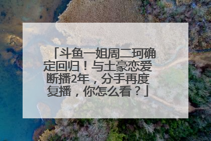 斗鱼一姐周二珂确定回归!与土豪恋爱断播2年,分手再度复播,你怎么看?