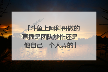 斗鱼上阿科哥做的直播是团队炒作还是他自己一个人弄的