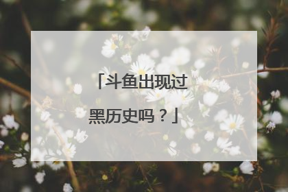 斗鱼出现过黑历史吗？