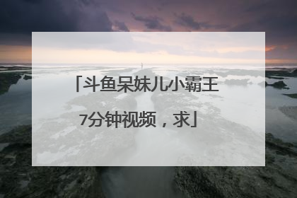 斗鱼呆妹儿小霸王7分钟视频,求