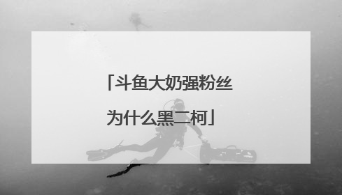 斗鱼大奶强粉丝为什么黑二柯