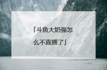 斗鱼大奶强怎么不直播了