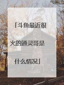 斗鱼最近很火的通灵哥是什么情况