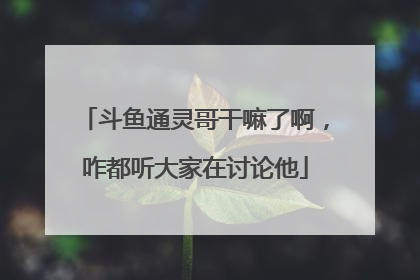 斗鱼通灵哥干嘛了啊，咋都听大家在讨论他
