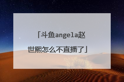 斗鱼angela赵世熙怎么不直播了