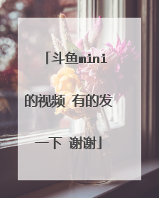 斗鱼mini的视频 有的发一下 谢谢