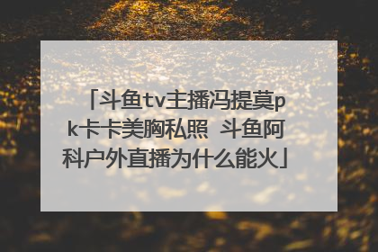斗鱼tv主播冯提莫pk卡卡美胸私照 斗鱼阿科户外直播为什么能火